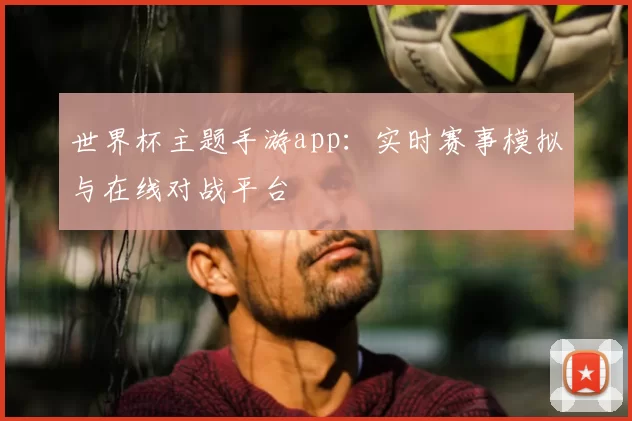 世界杯主题手游app：实时赛事模拟与在线对战平台