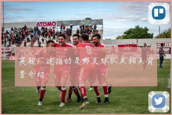英超厂迷指的是哪支球队及相关背景介绍