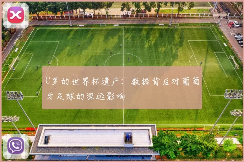 C罗的世界杯遗产:数据背后对葡萄牙足球的深远影响