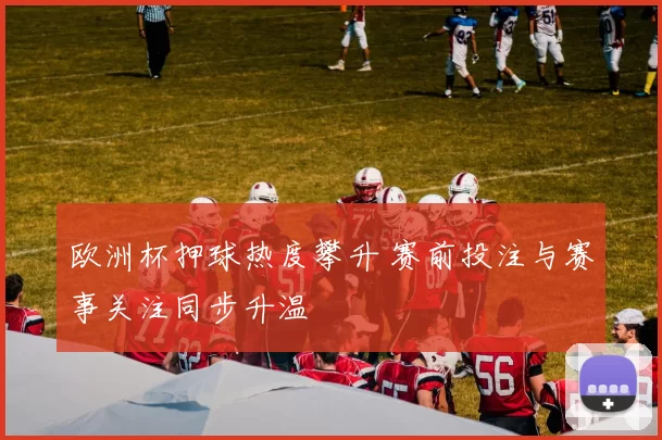欧洲杯押球热度攀升 赛前投注与赛事关注同步升温