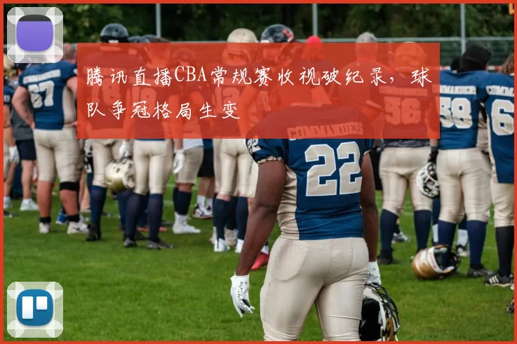 腾讯直播CBA常规赛收视破纪录，球队争冠格局生变