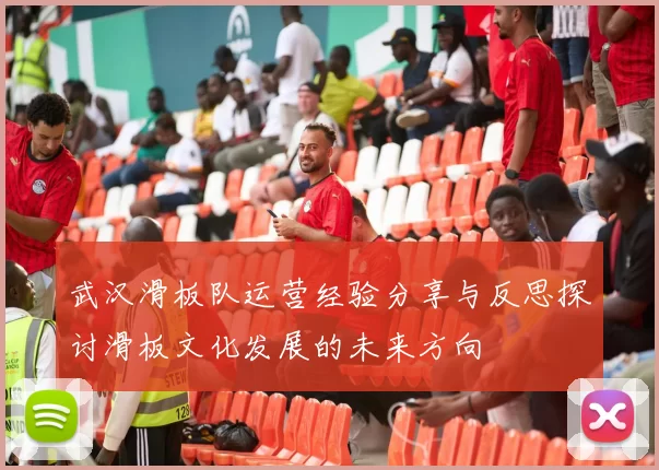 武汉滑板队运营经验分享与反思探讨滑板文化发展的未来方向