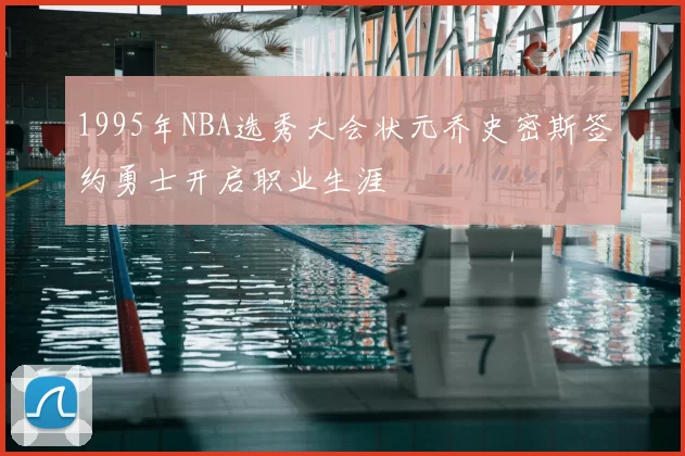 1995年NBA选秀大会状元乔史密斯签约勇士开启职业生涯