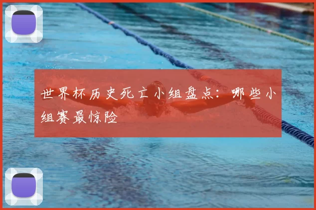 世界杯历史死亡小组盘点:哪些小组赛最惊险