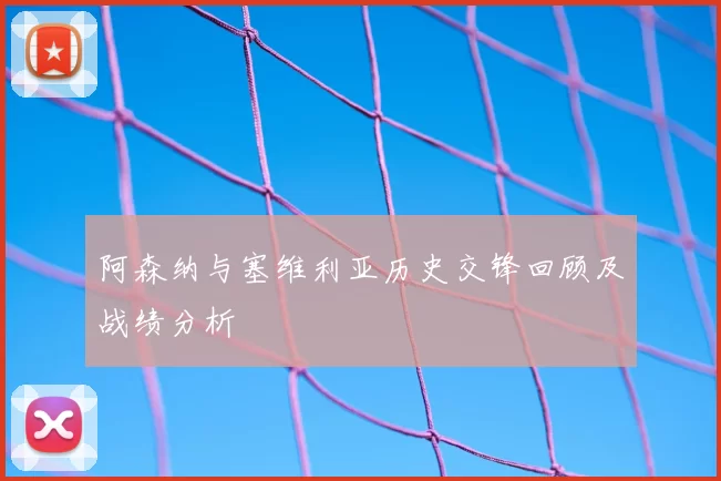 阿森纳与塞维利亚历史交锋回顾及战绩分析