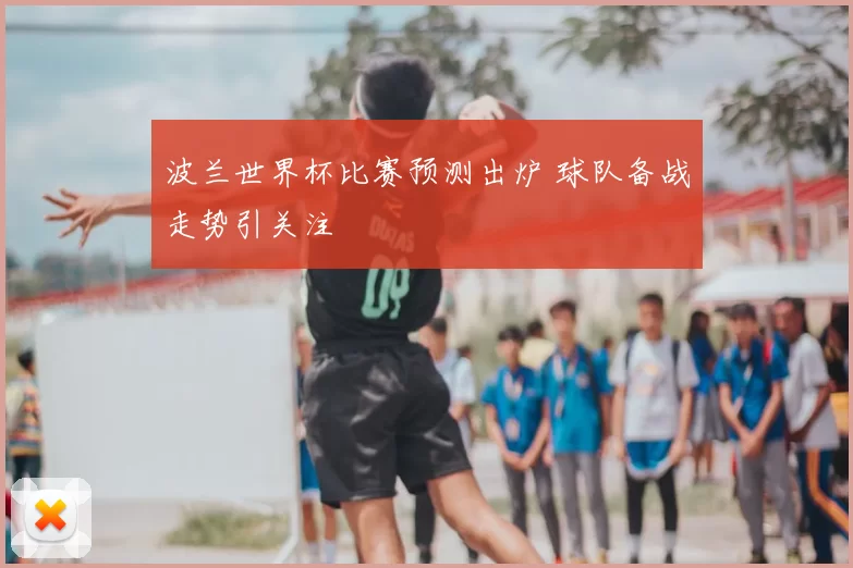波兰世界杯比赛预测出炉 球队备战走势引关注