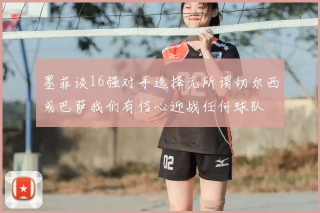 墨菲谈16强对手选择无所谓切尔西或巴萨我们有信心迎战任何球队
