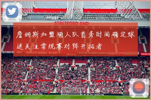 詹姆斯加盟湖人队首秀时间确定球迷关注常规赛对阵开拓者