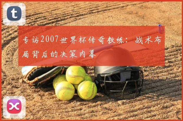 专访2007世界杯传奇教练：战术布局背后的决策内幕