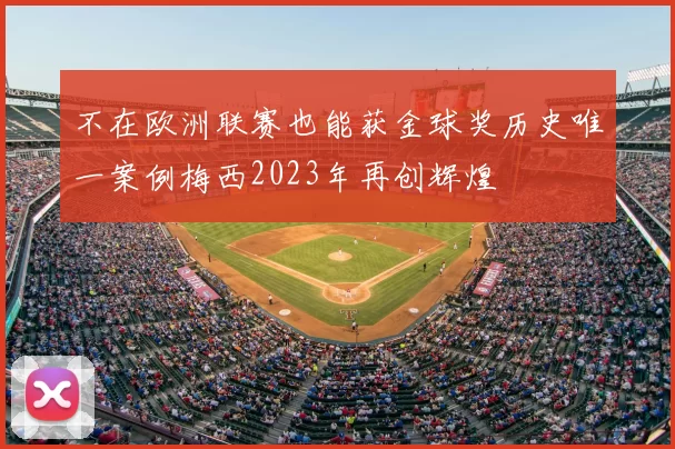不在欧洲联赛也能获金球奖历史唯一案例梅西2023年再创辉煌