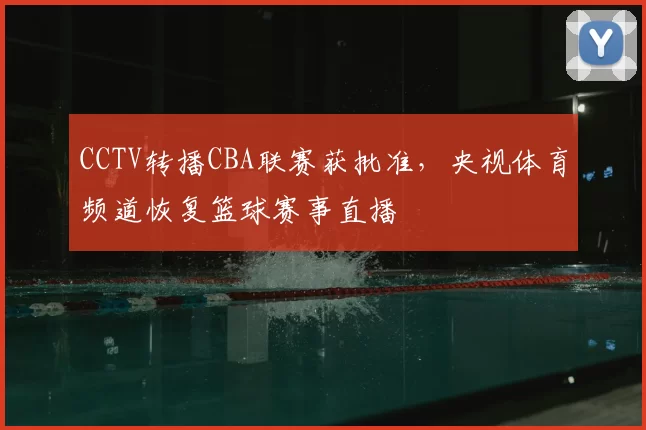 CCTV转播CBA联赛获批准，央视体育频道恢复篮球赛事直播