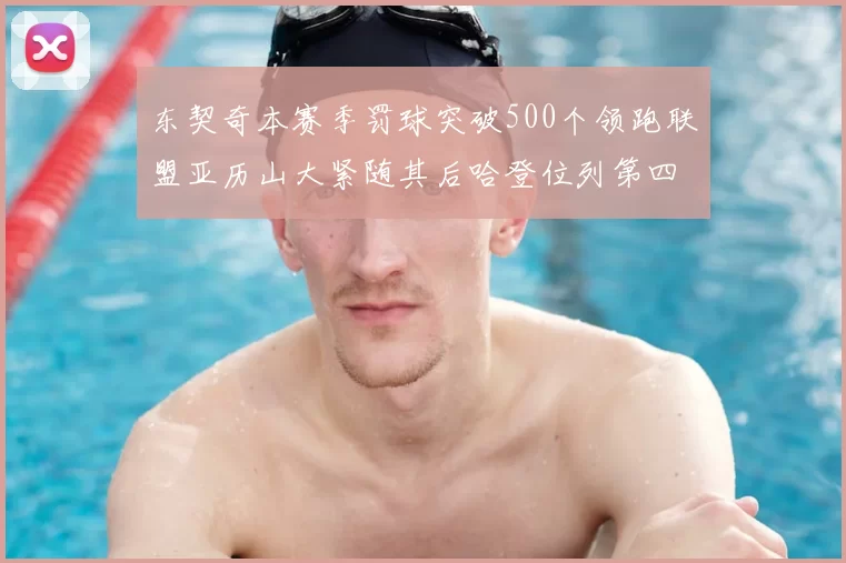 东契奇本赛季罚球突破500个领跑联盟亚历山大紧随其后哈登位列第四