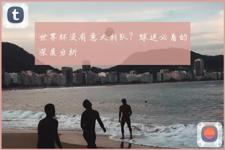 世界杯没有意大利队？球迷必看的深度分析