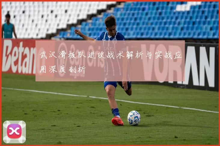 武汉滑板队进攻战术解析与实战应用深度剖析