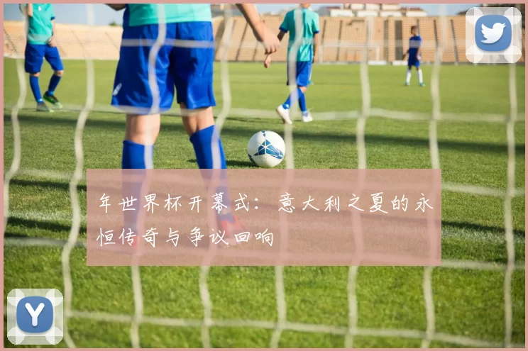 年世界杯开幕式:意大利之夏的永恒传奇与争议回响
