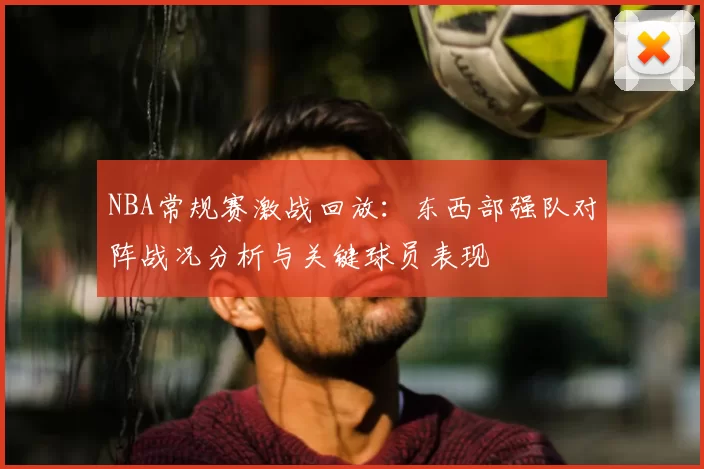 NBA常规赛激战回放：东西部强队对阵战况分析与关键球员表现
