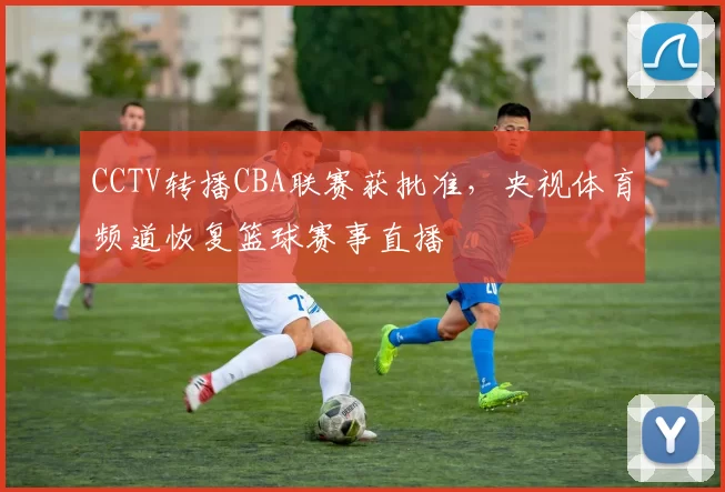 CCTV转播CBA联赛获批准，央视体育频道恢复篮球赛事直播