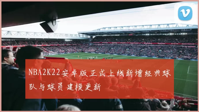 NBA2K22安卓版正式上线新增经典球队与球员建模更新