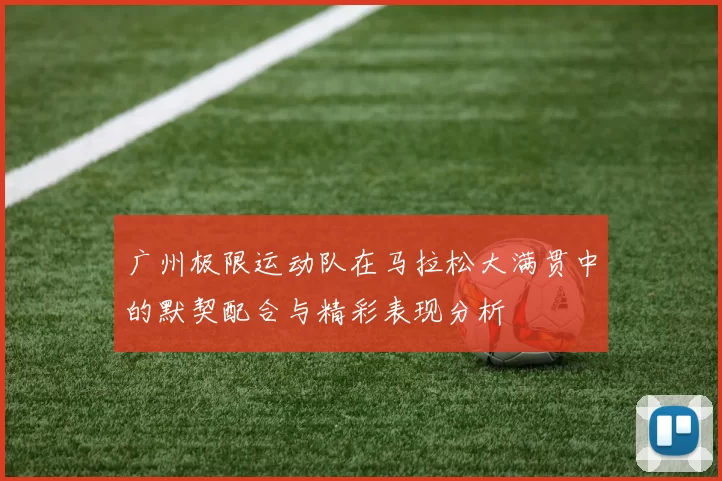 广州极限运动队在马拉松大满贯中的默契配合与精彩表现分析