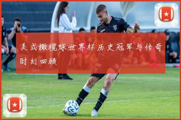 美式橄榄球世界杯历史冠军与传奇时刻回顾