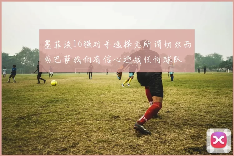 墨菲谈16强对手选择无所谓切尔西或巴萨我们有信心迎战任何球队