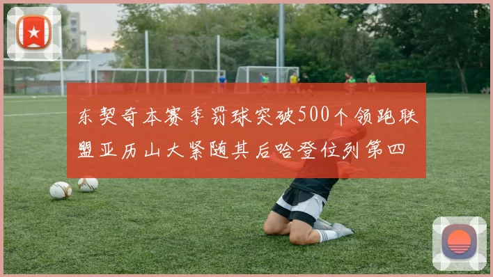 东契奇本赛季罚球突破500个领跑联盟亚历山大紧随其后哈登位列第四