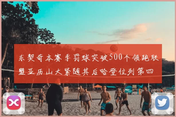 东契奇本赛季罚球突破500个领跑联盟亚历山大紧随其后哈登位列第四