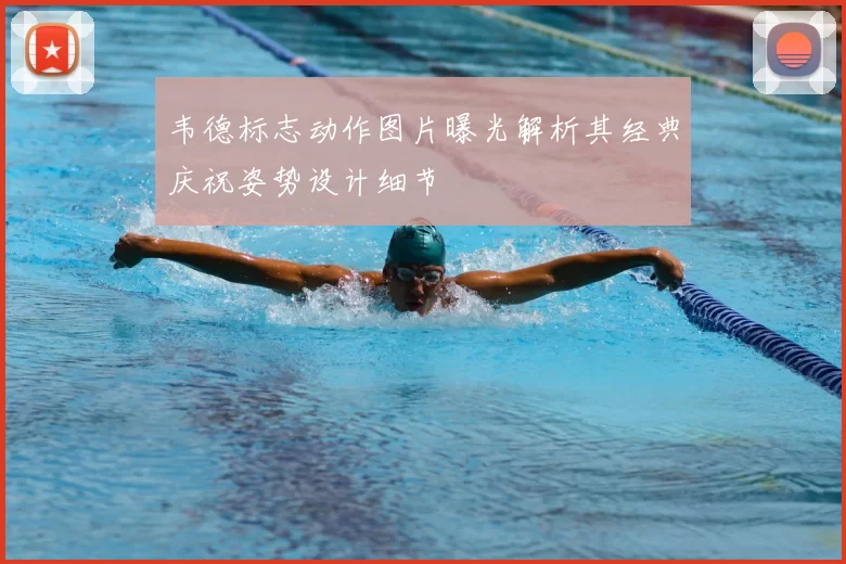 韦德标志动作图片曝光解析其经典庆祝姿势设计细节