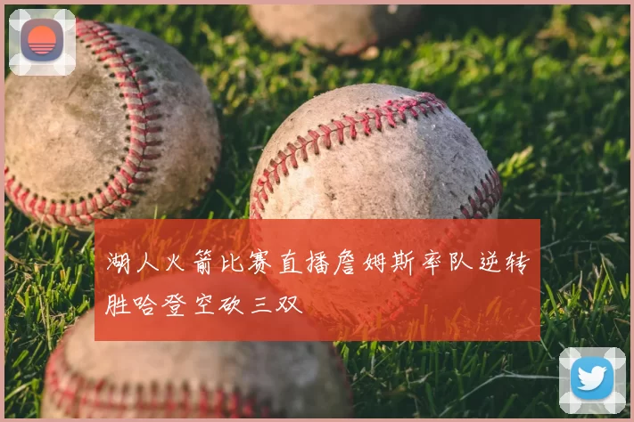 湖人火箭比赛直播詹姆斯率队逆转胜哈登空砍三双