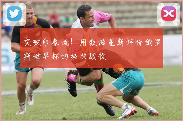 突破印象流!用数据重新评价俄罗斯世界杯的经典战役