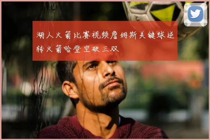 湖人火箭比赛视频詹姆斯关键球逆转火箭哈登空砍三双
