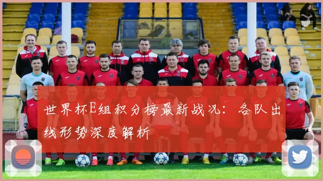 世界杯E组积分榜最新战况：各队出线形势深度解析