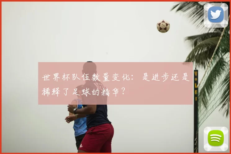 世界杯队伍数量变化：是进步还是稀释了足球的精华？