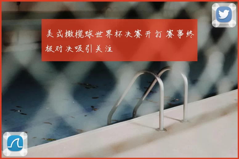美式橄榄球世界杯决赛开打 赛事终极对决吸引关注