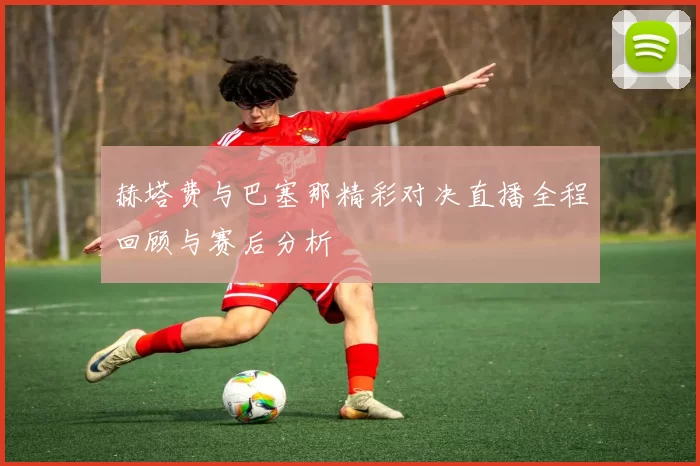赫塔费与巴塞那精彩对决直播全程回顾与赛后分析