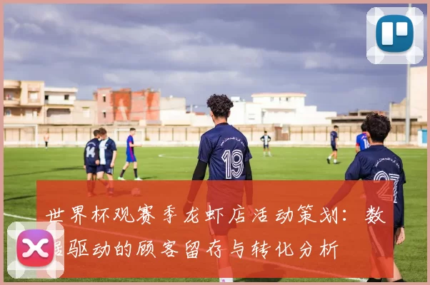 世界杯观赛季龙虾店活动策划:数据驱动的顾客留存与转化分析