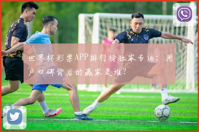 世界杯彩票APP排行榜独家专访：用户口碑背后的赢家是谁？