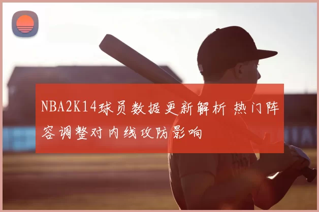 NBA2K14球员数据更新解析 热门阵容调整对内线攻防影响