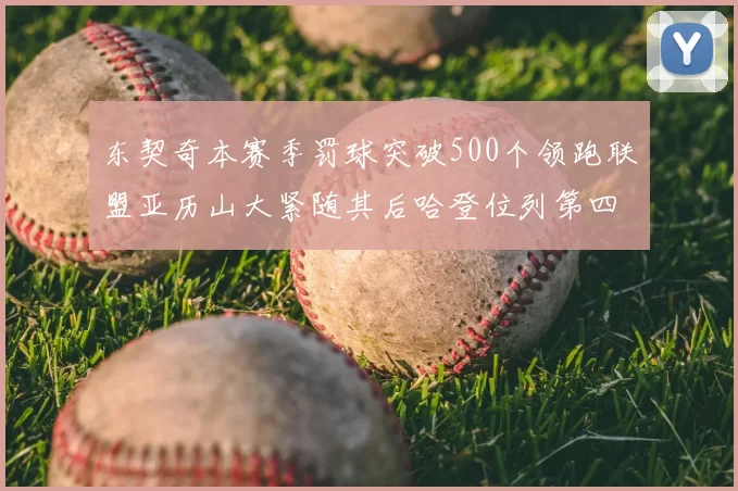 东契奇本赛季罚球突破500个领跑联盟亚历山大紧随其后哈登位列第四