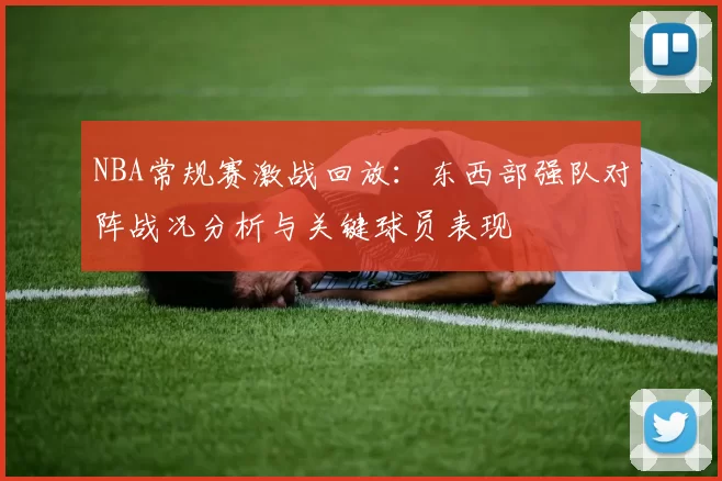 NBA常规赛激战回放:东西部强队对阵战况分析与关键球员表现