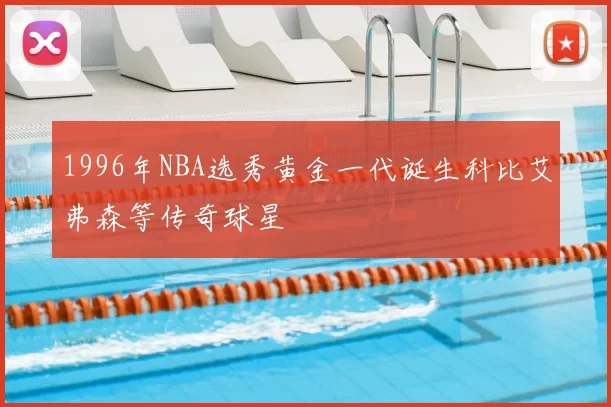 1996年NBA选秀黄金一代诞生科比艾弗森等传奇球星