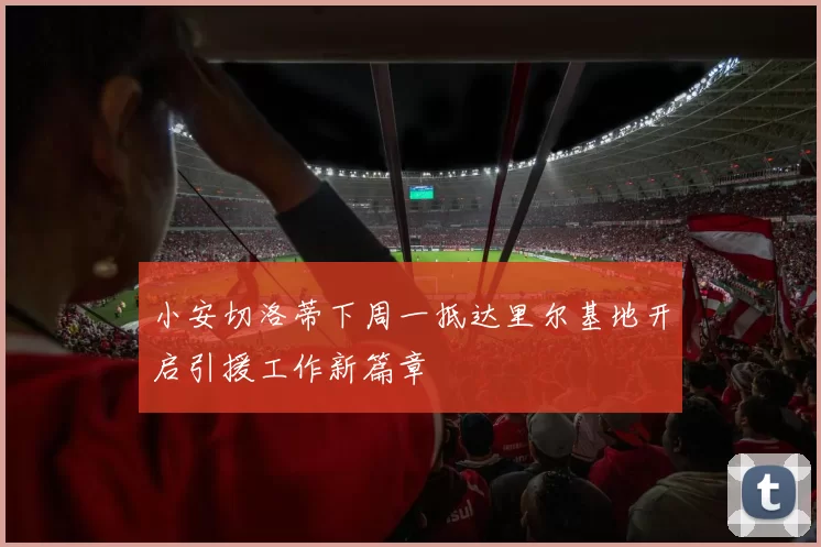 小安切洛蒂下周一抵达里尔基地开启引援工作新篇章