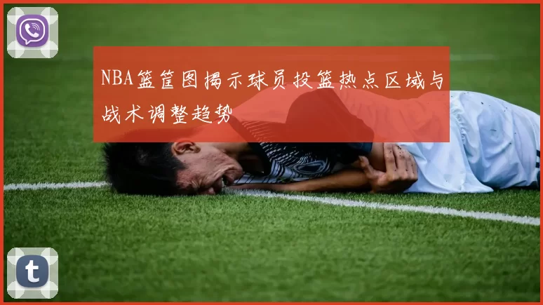 NBA篮筐图揭示球员投篮热点区域与战术调整趋势