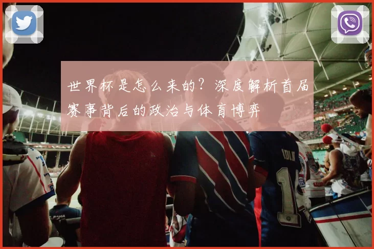 世界杯是怎么来的？深度解析首届赛事背后的政治与体育博弈