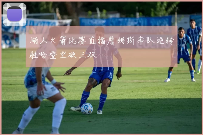湖人火箭比赛直播詹姆斯率队逆转胜哈登空砍三双