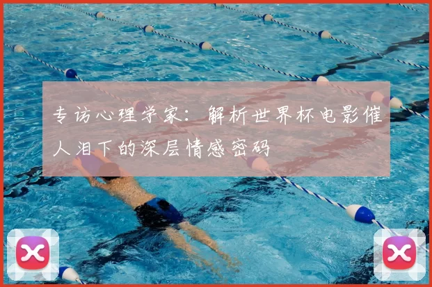 专访心理学家:解析世界杯电影催人泪下的深层情感密码