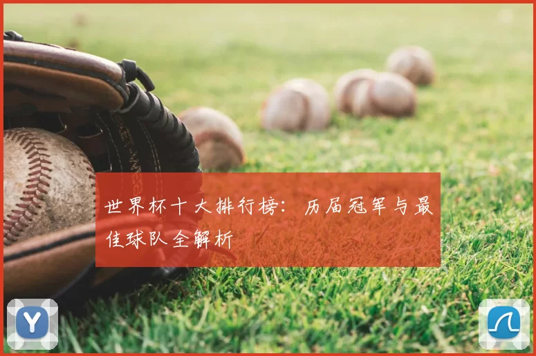 世界杯十大排行榜：历届冠军与最佳球队全解析