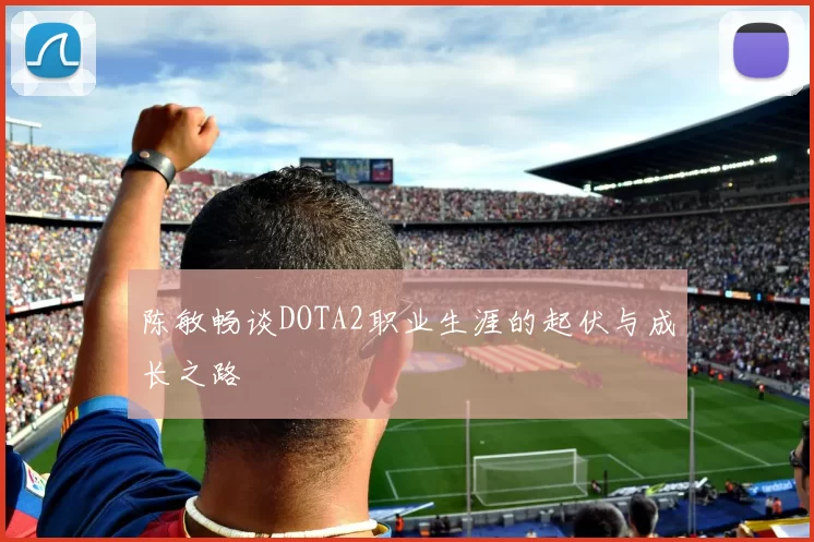 陈敏畅谈DOTA2职业生涯的起伏与成长之路