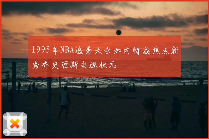 1995年NBA选秀大会加内特成焦点新秀乔史密斯当选状元