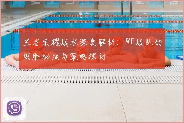 王者荣耀战术深度解析：WE战队的制胜秘诀与策略探讨